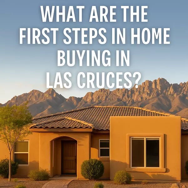 What Are the First Steps in Home Buying in Las Cruces? (2025 Guide)