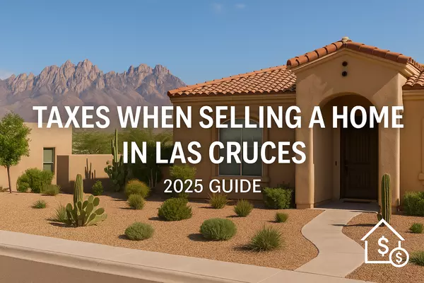 Taxes When Selling a Home in Las Cruces: What You Need to Know (2025 Guide)