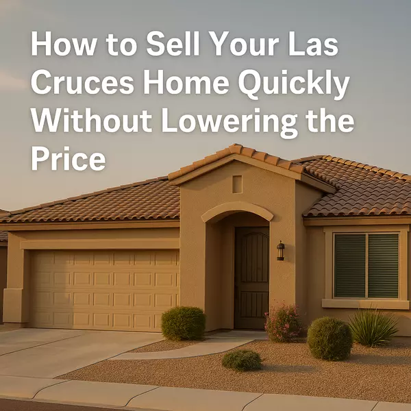 How to Sell Your Las Cruces Home Quickly Without Lowering the Price
