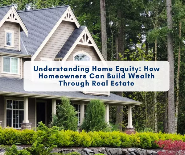 Understanding Home Equity: How Homeowners Can Build Wealth Through Real Estate