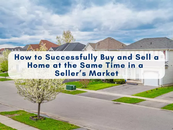 How to Successfully Buy and Sell a Home at the Same Time in a Seller’s Market