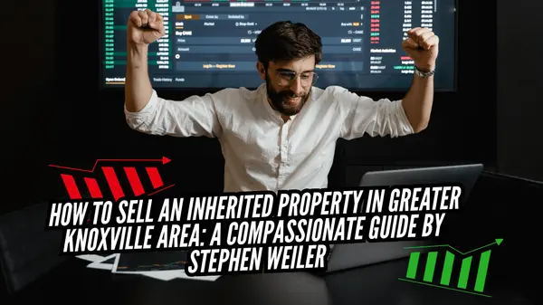 How to sell an inherited property in Greater Knoxville Area: A Compassionate Guide by Stephen Weiler