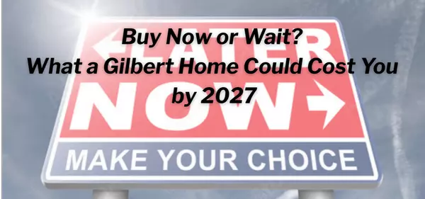 Buy Now or Wait? What a Gilbert Home Could Cost You by 2027