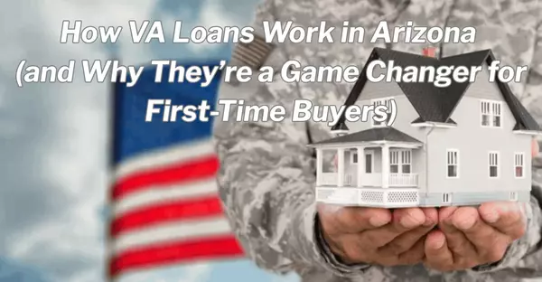 How VA Loans Work in Arizona (and Why They’re a Game Changer for First-Time Buyers)