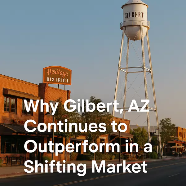 Why Gilbert, AZ Continues to Outperform in a Shifting Market - What Buyers & Sellers Need to Know This Summer (2025 Edition)