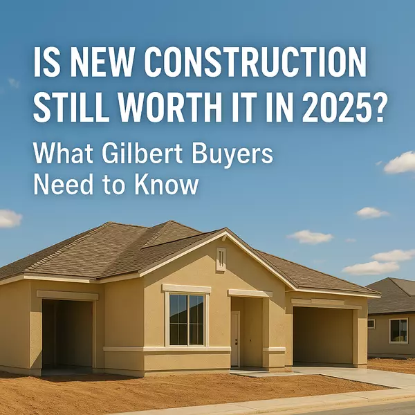 Is New Construction Still Worth It in 2025? What Gilbert Buyers Need to Know
