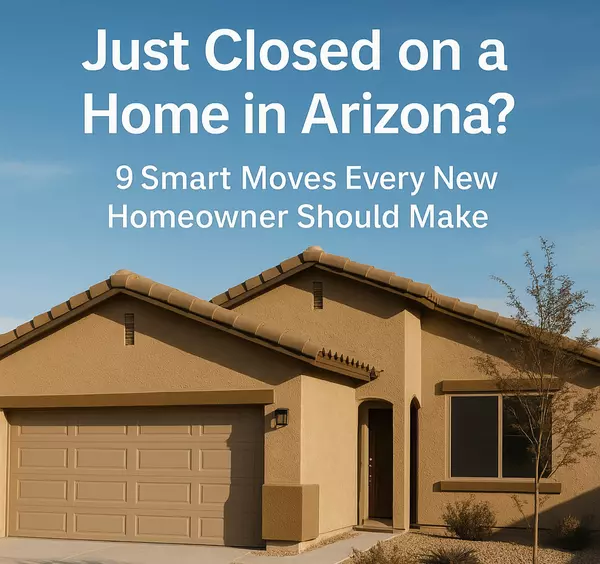 Just Closed on a Home in Arizona? 9 Smart Moves Every New Homeowner Should Make