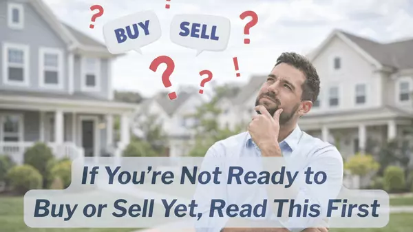 If You’re Not Ready to Buy or Sell Yet, Read This First