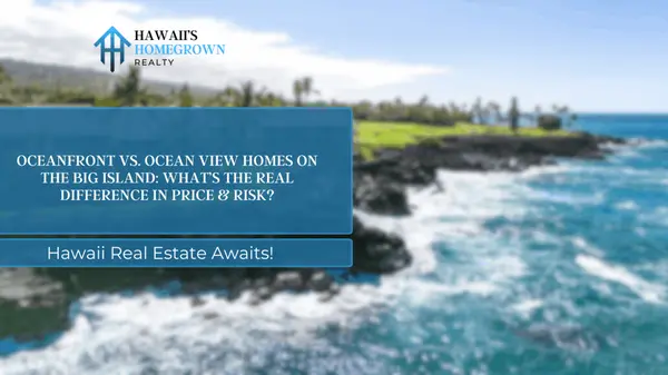 Oceanfront vs. Ocean View Homes on the Big Island: What’s the Real Difference in Price & Risk?