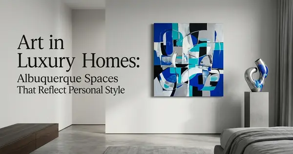 Luxury Real Estate and Art: Creating a Home That Reflects Personal Taste