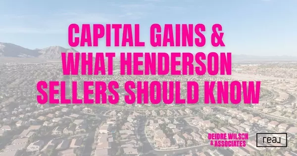 Henderson Home Sellers: What You Need to Know About Capital Gains Taxes — Deidre Wilson, Las Vegas & Henderson, NV Realtor®
