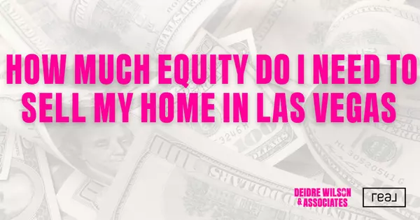 How Much Equity Do I Need to Sell My Home in Las Vegas? — Deidre Wilson, Las Vegas & Henderson, NV Realtor®