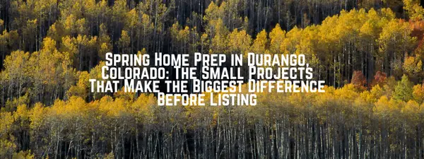 Spring Home Prep in Durango, Colorado: The Small Projects That Make the Biggest Difference Before Listing
