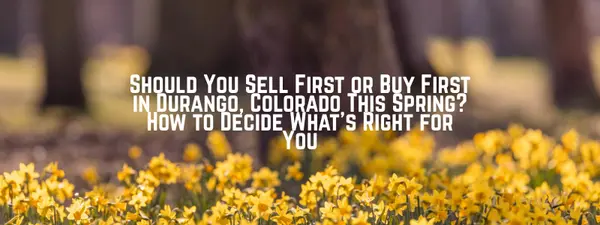 feature image of Should You Sell First or Buy First in Durango, Colorado This Spring? How to Decide What’s Right for You