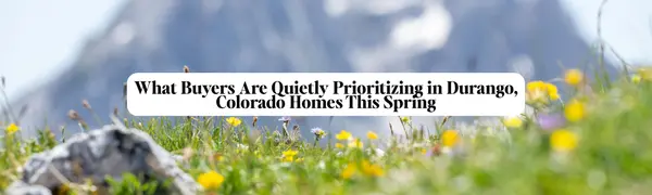 feature image of What Buyers Are Quietly Prioritizing in Durango, Colorado Homes This Spring