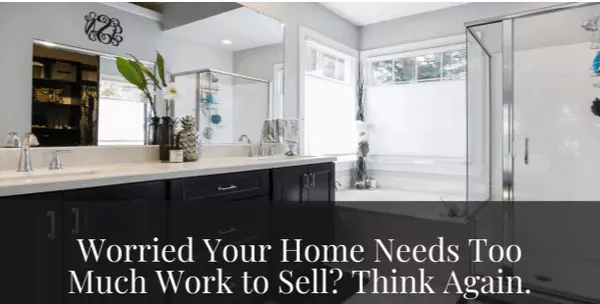 Worried Your Home Needs Too Much Work to Sell? Think Again.