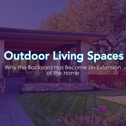 Outdoor Living Spaces: Why the Backyard Has Become an Extension of the Home