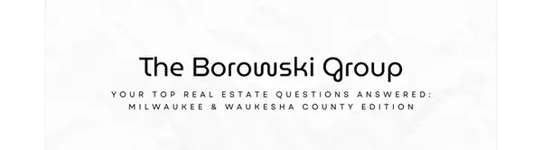 Your Top Real Estate Questions Answered: Milwaukee & Waukesha County Edition,The Borowski Group