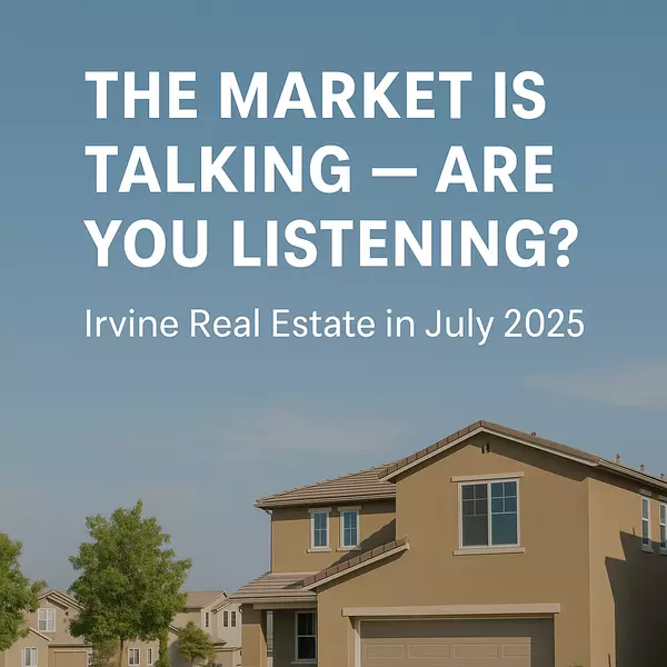 The Market is Talking — Are You Listening? Irvine Real Estate in July 2025