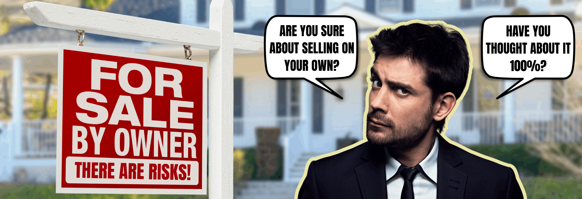 A "For Sale By Owner" sign with the warning "There Are Risks!" is displayed in front of a house. A man in a suit with a skeptical expression looks toward the sign. Speech bubbles read, "Are you sure about selling on your own?" and "Have you thought about it 100%?"A "For Sale By Owner" sign with the warning "There Are Risks!" is displayed in front of a house. A man in a suit with a skeptical expression looks toward the sign. Speech bubbles read, "Are you sure about selling on your own?" and "Have you thought about it 100%?"A "For Sale By Owner" sign with the warning "There Are Risks!" is displayed in front of a house. A man in a suit with a skeptical expression looks toward the sign. Speech bubbles read, "Are you sure about selling on your own?" and "Have you thought about it 100%?"