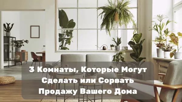 3 Комнаты, Которые Могут Сделать или Сорвать Продажу Вашего Дома