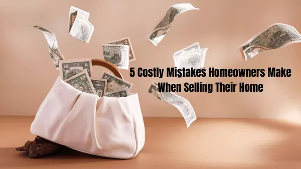 5 Costly Mistakes Homeowners Make When Selling Their Home