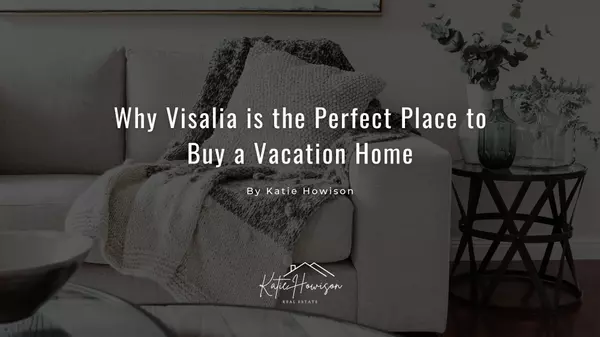 Why Visalia is the Perfect Place to Buy a Vacation Home
