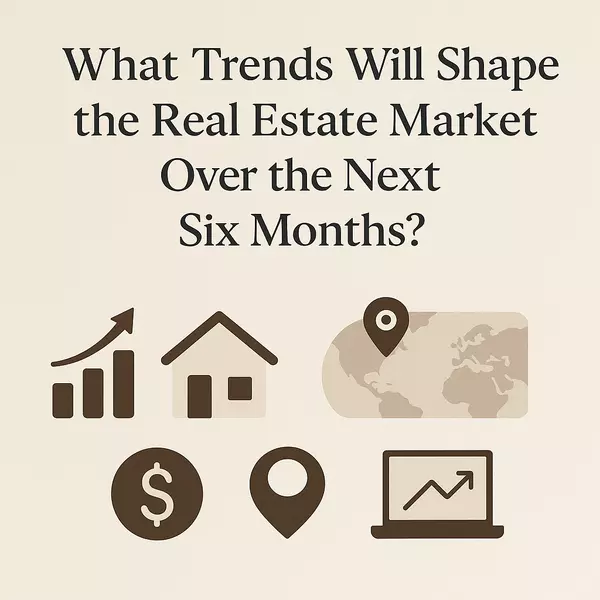 What Trends Will Shape the Real Estate Market Over the Next Six Months?