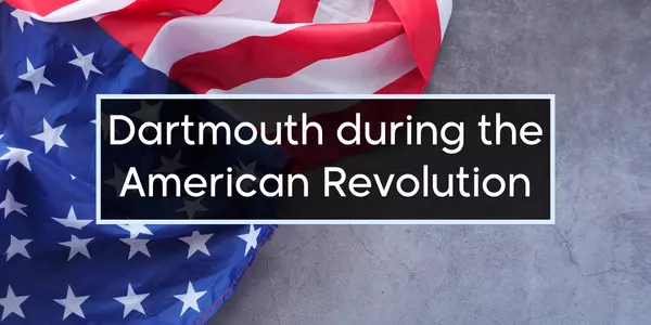 Dartmouth’s Revolutionary Past: A 4th of July Story Closer Than You Think