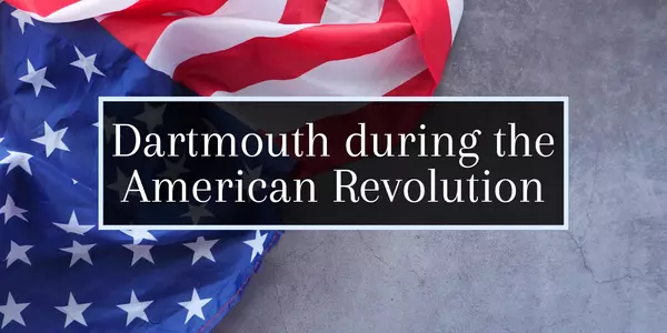 Dartmouth’s Revolutionary Past: A 4th of July Story Closer Than You Think