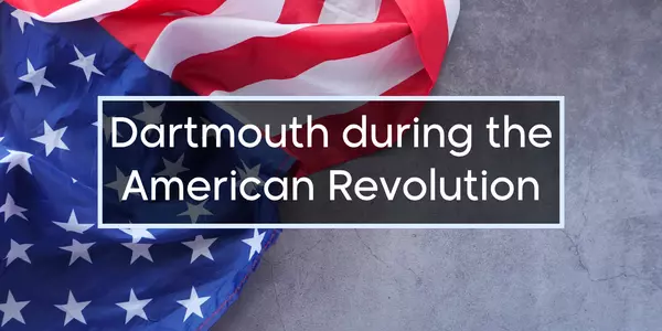 Dartmouth’s Revolutionary Past: A 4th of July Story Closer Than You Think