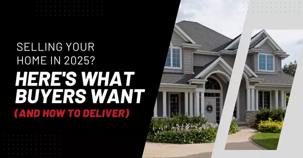 Selling Your Home In 2025? Here's What Buyers Want (And How to Deliver)