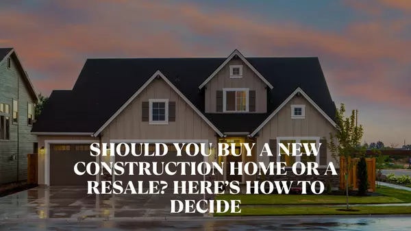 Should You Buy a New Construction Home or a Resale? Here’s How to Decide