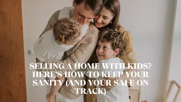 Selling a Home with Kids? Here’s How to Keep Your Sanity (and Your Sale on Track)
