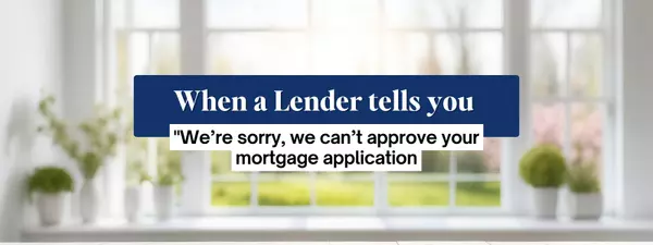 When a Lender tells you "We’re sorry, we can’t approve your mortgage application