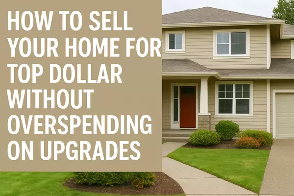 How to Sell Your Home for Top Dollar Without Overspending on Upgrades