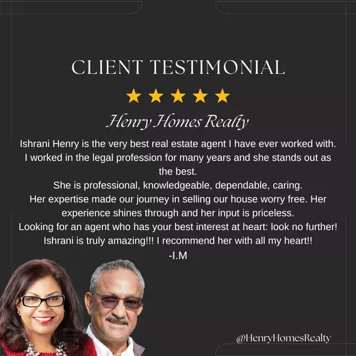 Ishrani Henry is the very best real estate agent I have ever worked with. I worked in the legal profession for many years and she stands out as the best. She is professional, knowledgeable, depend