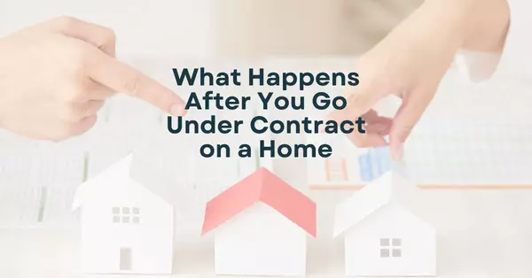 What Happens After You Go Under Contract on a Home