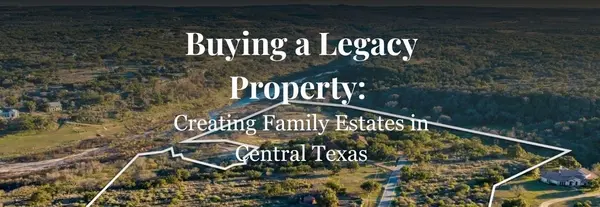 Buying a Legacy Property: Creating Family Estates in Central Texas