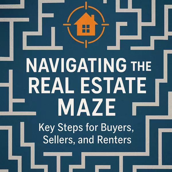 Navigating the Real Estate Maze: Key Steps for Buyers, Sellers, and Renters