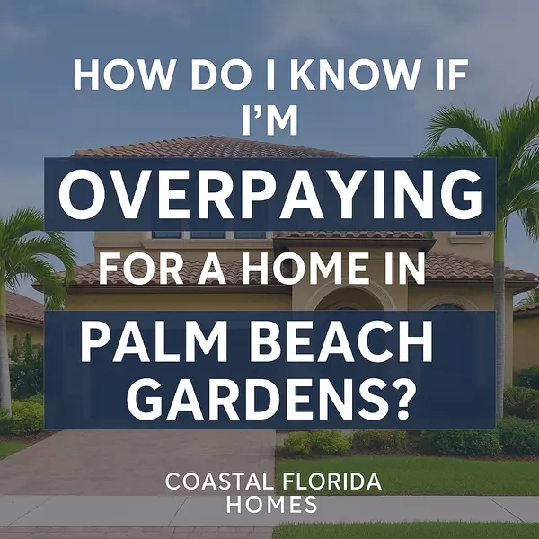 How Do I Know if I’m Overpaying for a Home in Palm Beach Gardens?