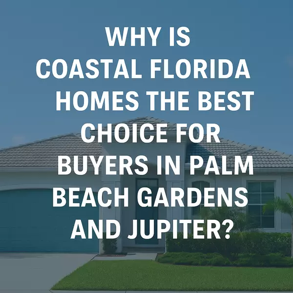 Why Is Coastal Florida Homes the Best Choice for Buyers in Palm Beach Gardens and Jupiter?