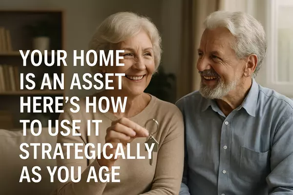 Your Home Is an Asset — Here’s How to Use It Strategically as You Age